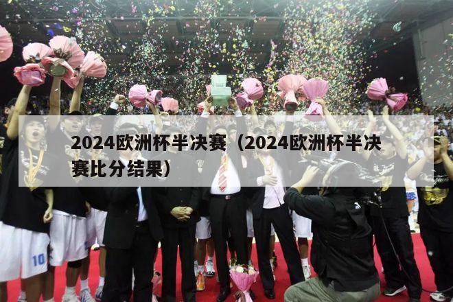 2024欧洲杯半决赛（2024欧洲杯半决赛比分结果）