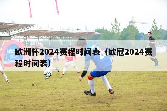 欧洲杯2024赛程时间表（欧冠2024赛程时间表）