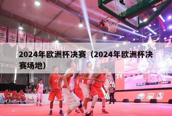 2024年欧洲杯决赛（2024年欧洲杯决赛场地）