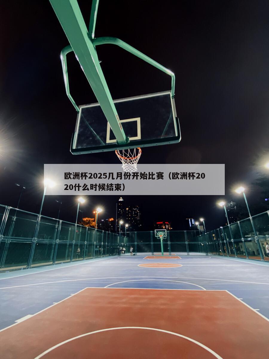 欧洲杯2025几月份开始比赛（欧洲杯2020什么时候结束）