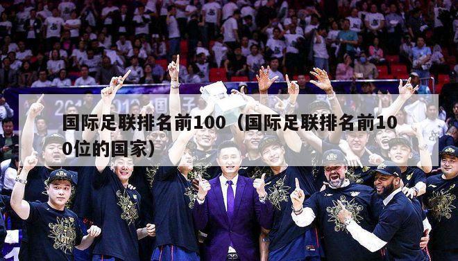 国际足联排名前100（国际足联排名前100位的国家）