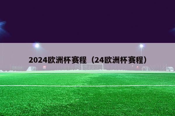 2024欧洲杯赛程（24欧洲杯赛程）