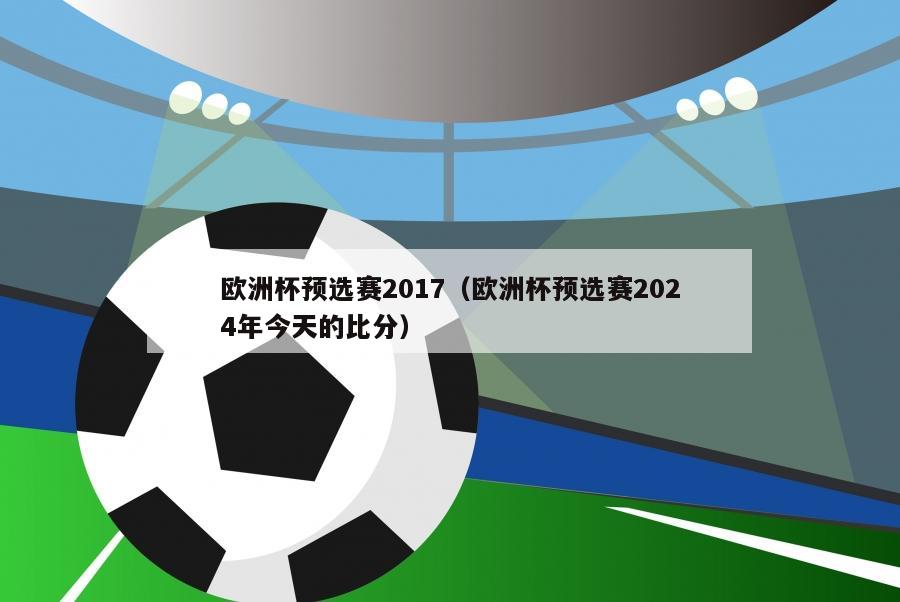 欧洲杯预选赛2017（欧洲杯预选赛2024年今天的比分）