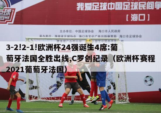 3-2!2-1!欧洲杯24强诞生4席:葡萄牙法国全胜出线,C罗创纪录（欧洲杯赛程2021葡萄牙法国）