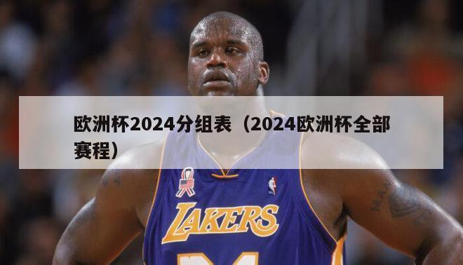 欧洲杯2024分组表（2024欧洲杯全部赛程）